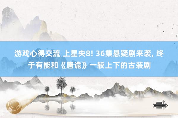 游戏心得交流 上星央8! 36集悬疑剧来袭, 终于有能和《唐诡》一较上下的古装剧