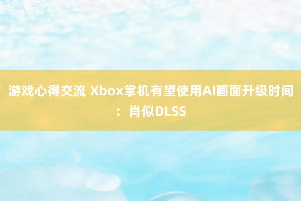 游戏心得交流 Xbox掌机有望使用AI画面升级时间：肖似DLSS