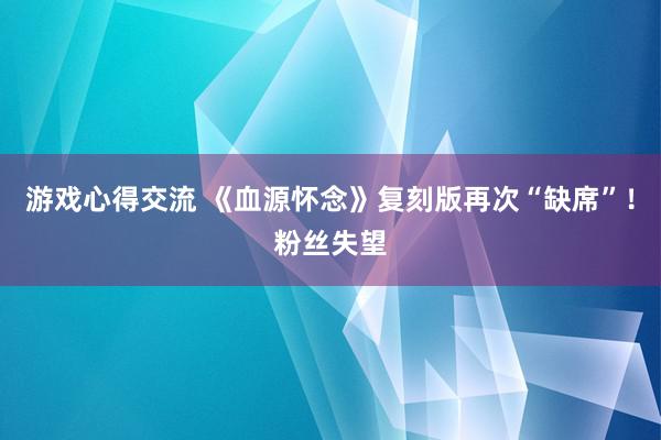 游戏心得交流 《血源怀念》复刻版再次“缺席”！粉丝失望