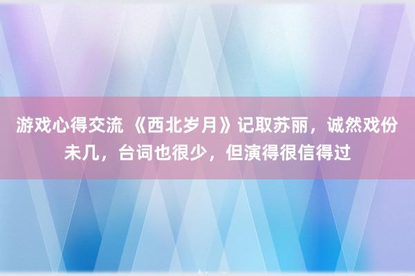 游戏心得交流 《西北岁月》记取苏丽，诚然戏份未几，台词也很少，但演得很信得过