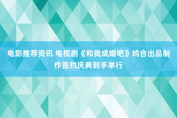 电影推荐资讯 电视剧《和我成婚吧》鸠合出品制作签约庆典到手举行