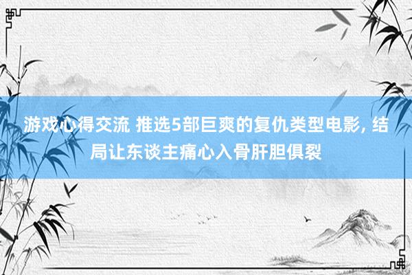 游戏心得交流 推选5部巨爽的复仇类型电影, 结局让东谈主痛心入骨肝胆俱裂