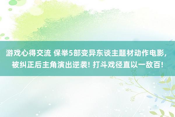 游戏心得交流 保举5部变异东谈主题材动作电影, 被纠正后主角演出逆袭! 打斗戏径直以一敌百!