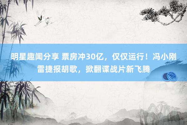 明星趣闻分享 票房冲30亿，仅仅运行！冯小刚雷捷报胡歌，掀翻谍战片新飞腾