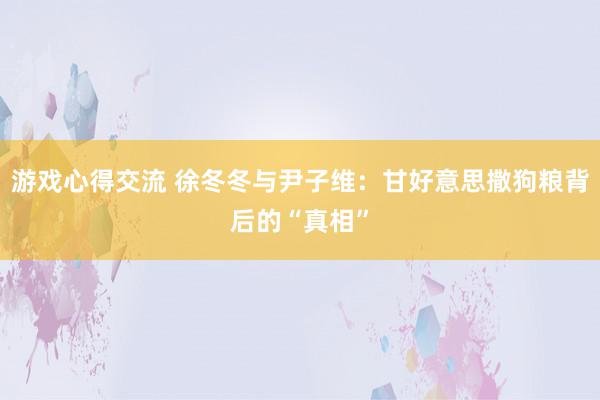 游戏心得交流 徐冬冬与尹子维：甘好意思撒狗粮背后的“真相”