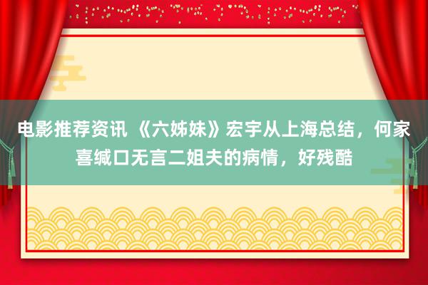 电影推荐资讯 《六姊妹》宏宇从上海总结，何家喜缄口无言二姐夫的病情，好残酷