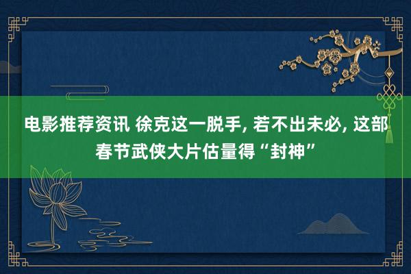 电影推荐资讯 徐克这一脱手, 若不出未必, 这部春节武侠大片估量得“封神”