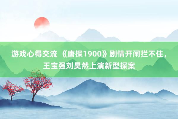 游戏心得交流 《唐探1900》剧情开闸拦不住，王宝强刘昊然上演新型探案