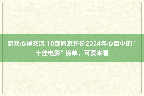 游戏心得交流 10部网友评价2024年心目中的“十佳电影”榜单，可爱来看