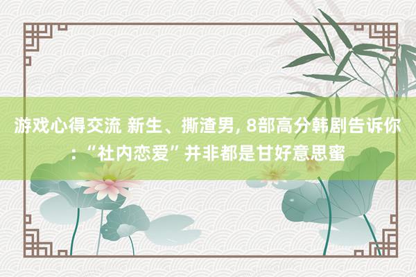 游戏心得交流 新生、撕渣男, 8部高分韩剧告诉你: “社内恋爱”并非都是甘好意思蜜