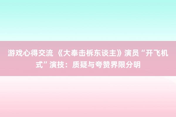 游戏心得交流 《大奉击柝东谈主》演员“开飞机式”演技：质疑与夸赞界限分明