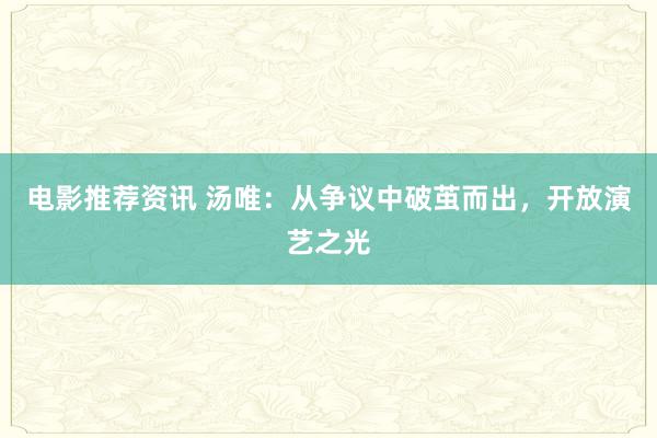 电影推荐资讯 汤唯：从争议中破茧而出，开放演艺之光