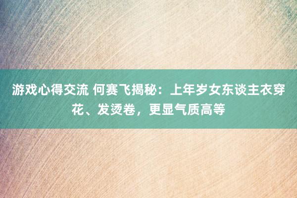 游戏心得交流 何赛飞揭秘：上年岁女东谈主衣穿花、发烫卷，更显气质高等