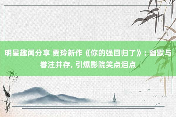 明星趣闻分享 贾玲新作《你的强回归了》: 幽默与眷注并存, 引爆影院笑点泪点