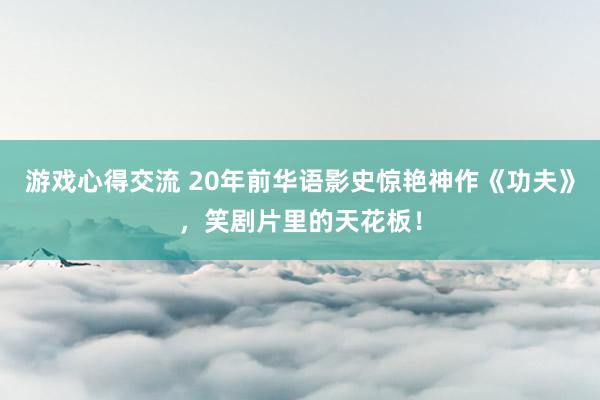 游戏心得交流 20年前华语影史惊艳神作《功夫》，笑剧片里的天花板！