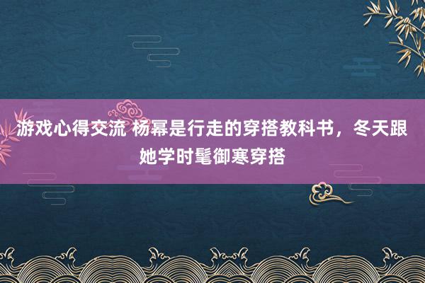 游戏心得交流 杨幂是行走的穿搭教科书，冬天跟她学时髦御寒穿搭