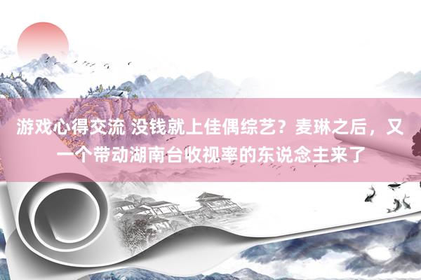 游戏心得交流 没钱就上佳偶综艺？麦琳之后，又一个带动湖南台收视率的东说念主来了