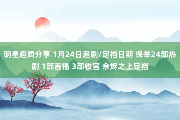 明星趣闻分享 1月24日追剧/定档日期 保举24部热剧 1部首播 3部收官 余烬之上定档