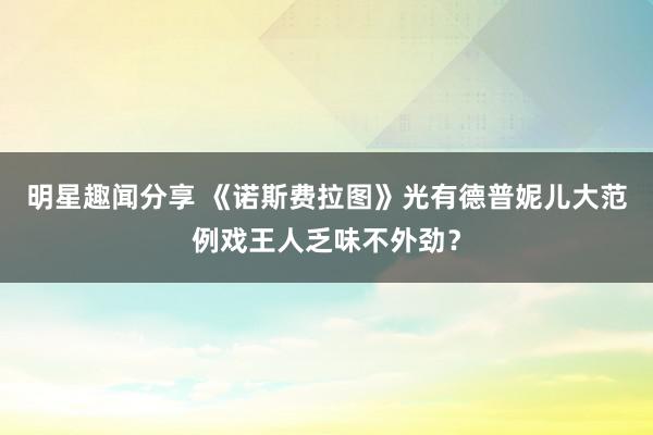 明星趣闻分享 《诺斯费拉图》光有德普妮儿大范例戏王人乏味不外劲？