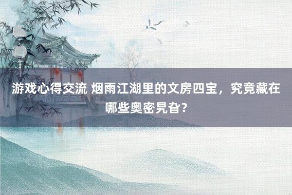 游戏心得交流 烟雨江湖里的文房四宝，究竟藏在哪些奥密旯旮？