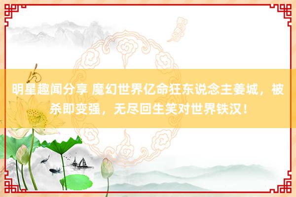 明星趣闻分享 魔幻世界亿命狂东说念主姜城，被杀即变强，无尽回生笑对世界铁汉！