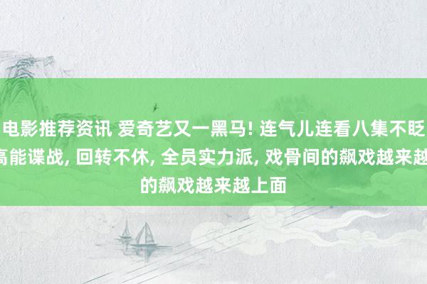 电影推荐资讯 爱奇艺又一黑马! 连气儿连看八集不眨眼, 高能谍战, 回转不休, 全员实力派, 戏骨间的飙戏越来越上面