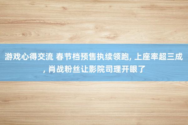 游戏心得交流 春节档预售执续领跑, 上座率超三成, 肖战粉丝让影院司理开眼了