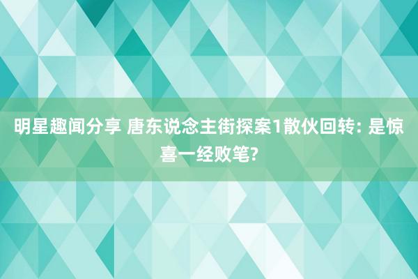 明星趣闻分享 唐东说念主街探案1散伙回转: 是惊喜一经败笔?