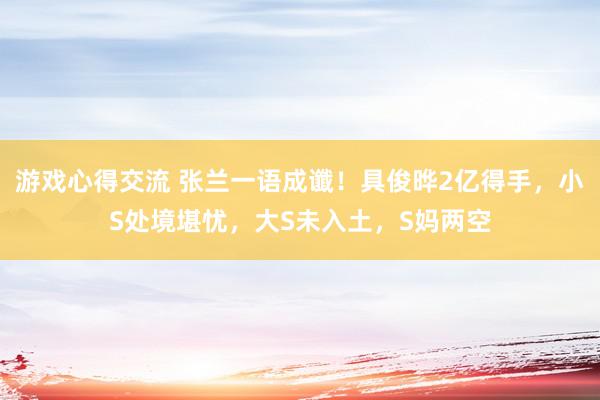 游戏心得交流 张兰一语成谶！具俊晔2亿得手，小S处境堪忧，大S未入土，S妈两空