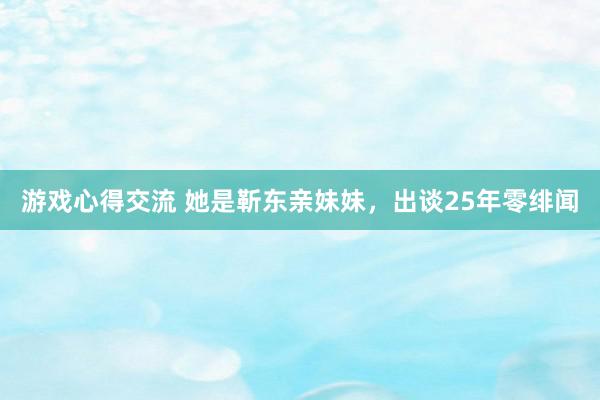 游戏心得交流 她是靳东亲妹妹，出谈25年零绯闻