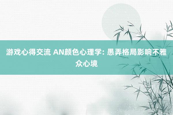 游戏心得交流 AN颜色心理学: 愚弄格局影响不雅众心境