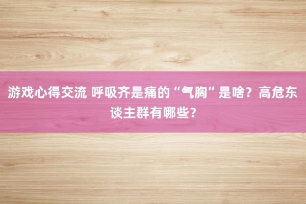 游戏心得交流 呼吸齐是痛的“气胸”是啥？高危东谈主群有哪些？