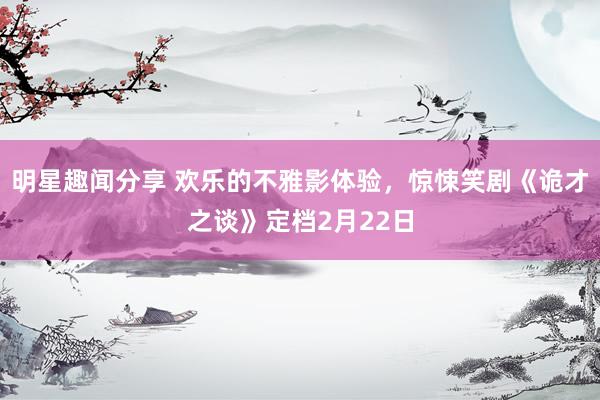 明星趣闻分享 欢乐的不雅影体验，惊悚笑剧《诡才之谈》定档2月22日