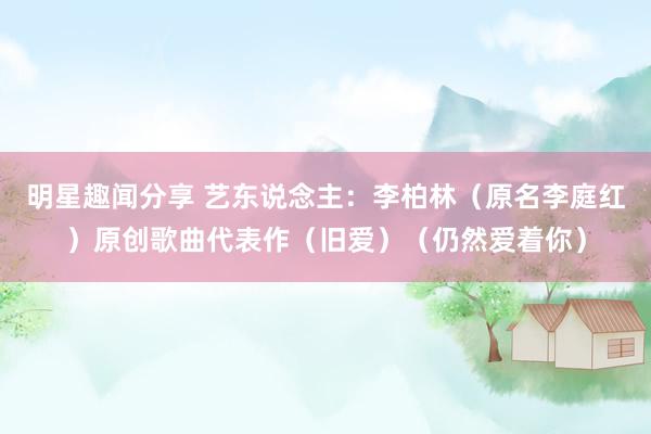 明星趣闻分享 艺东说念主：李柏林（原名李庭红）原创歌曲代表作（旧爱）（仍然爱着你）