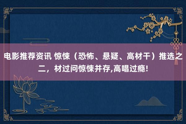 电影推荐资讯 惊悚（恐怖、悬疑、高材干）推选之二，材过问惊悚并存,高唱过瘾!