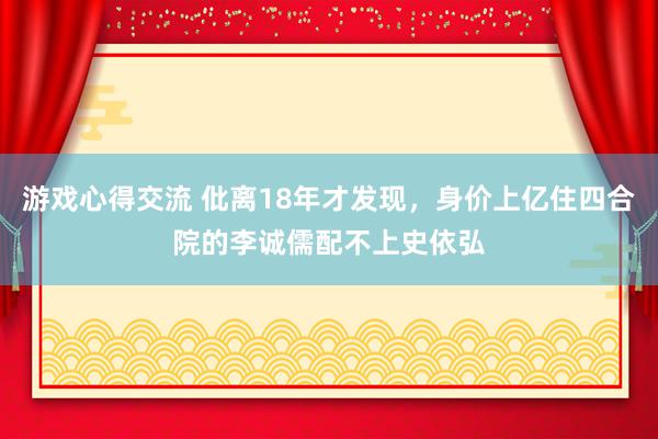 游戏心得交流 仳离18年才发现，身价上亿住四合院的李诚儒配不上史依弘