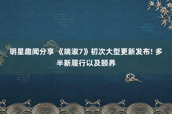 明星趣闻分享 《端淑7》初次大型更新发布! 多半新履行以及颐养