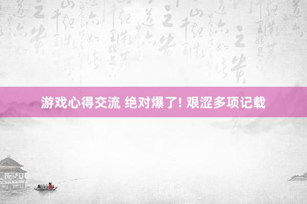 游戏心得交流 绝对爆了! 艰涩多项记载