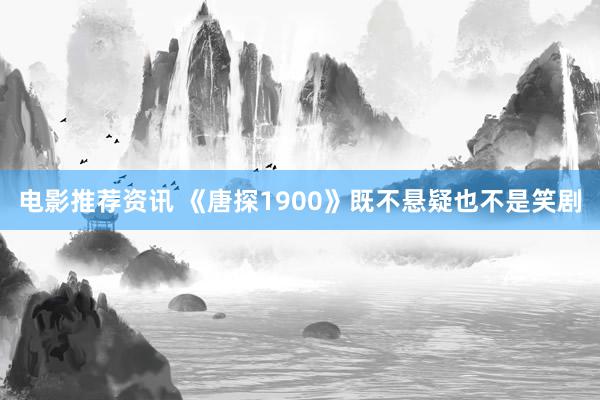 电影推荐资讯 《唐探1900》既不悬疑也不是笑剧