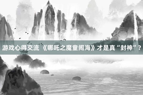 游戏心得交流 《哪吒之魔童闹海》才是真“封神”？