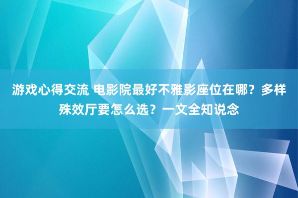 游戏心得交流 电影院最好不雅影座位在哪？多样殊效厅要怎么选？一文全知说念