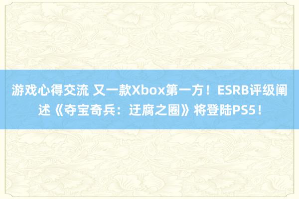 游戏心得交流 又一款Xbox第一方！ESRB评级阐述《夺宝奇兵：迂腐之圈》将登陆PS5！