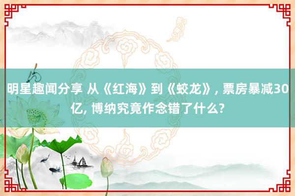 明星趣闻分享 从《红海》到《蛟龙》, 票房暴减30亿, 博纳究竟作念错了什么?