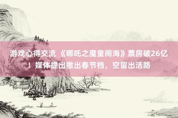 游戏心得交流 《哪吒之魔童闹海》票房破26亿！媒体提出撤出春节档，空留出活路