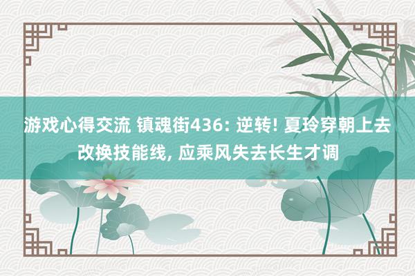 游戏心得交流 镇魂街436: 逆转! 夏玲穿朝上去改换技能线, 应乘风失去长生才调