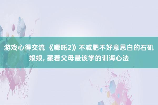 游戏心得交流 《哪吒2》不减肥不好意思白的石矶娘娘, 藏着父母最该学的训诲心法