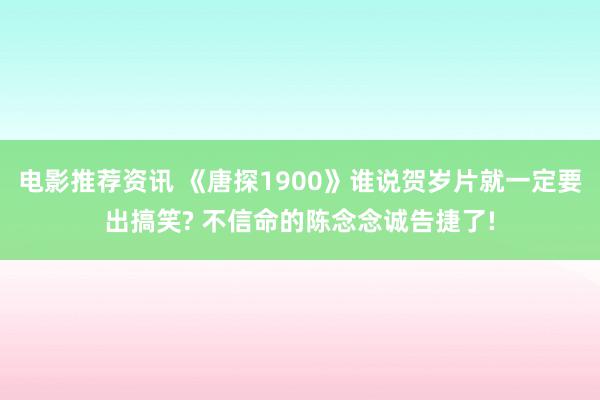 电影推荐资讯 《唐探1900》谁说贺岁片就一定要出搞笑? 不信命的陈念念诚告捷了!