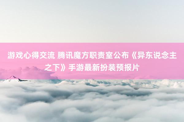 游戏心得交流 腾讯魔方职责室公布《异东说念主之下》手游最新扮装预报片