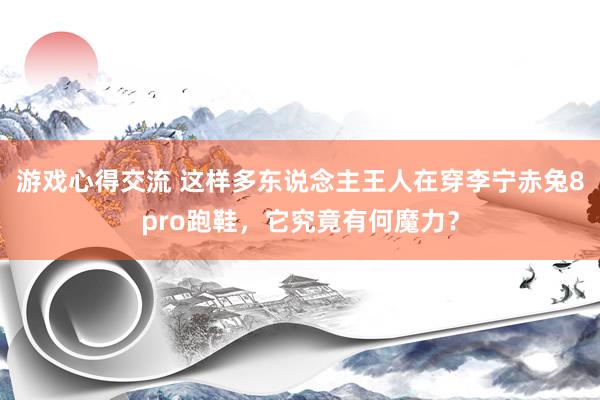 游戏心得交流 这样多东说念主王人在穿李宁赤兔8pro跑鞋，它究竟有何魔力？