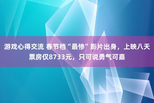 游戏心得交流 春节档“最惨”影片出身，上映八天票房仅8733元，只可说勇气可嘉